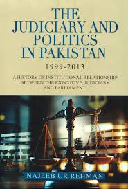 THE JUDICIARY AND POLITICS IN PAKISTAN 1999-2013 A HISTORY OF INSTITUTAIONAL RELATIOSHIP BETWWN THE EXCUTIVE, JUDICIARY AND PARLIAMENT